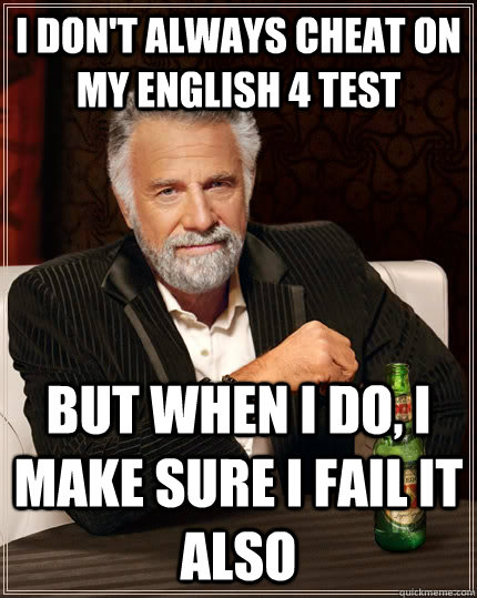 I don't always cheat on my english 4 test but when I do, I make sure I fail it also  The Most Interesting Man In The World