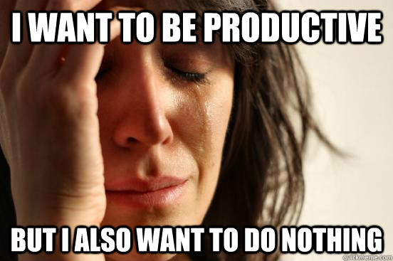 I want to be productive But I also want to do nothing  First World Problems