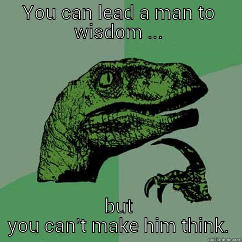 YOU CAN LEAD A MAN TO WISDOM ... BUT YOU CAN'T MAKE HIM THINK. Philosoraptor