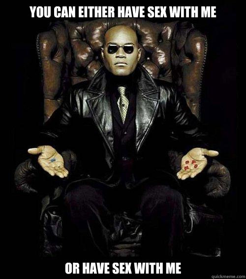 You can either have sex with me or have sex with me  Morpheus