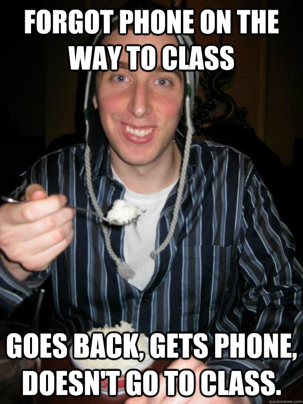 Forgot phone on the way to class goes back, gets phone, doesn't go to class. - Forgot phone on the way to class goes back, gets phone, doesn't go to class.  Lazy College Senior Rick