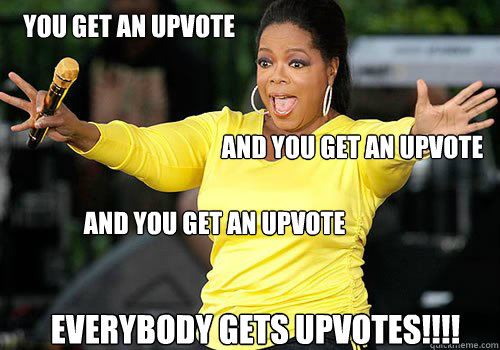 you get an upvote and you get an upvote and you get an upvote everybody gets upvotes!!!!  