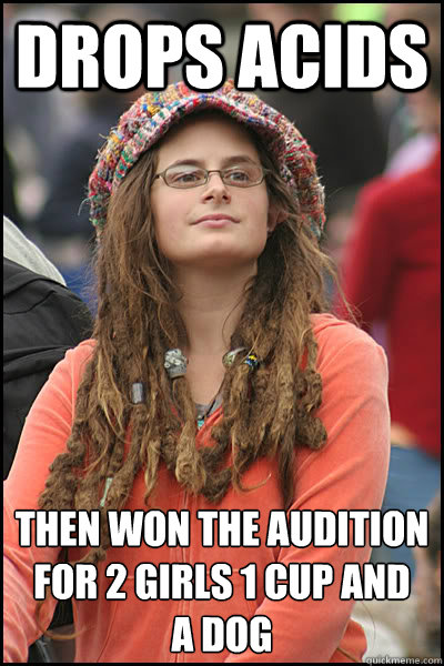 Drops Acids then won the audition for 2 girls 1 cup and 
a dog - Drops Acids then won the audition for 2 girls 1 cup and 
a dog  College Liberal