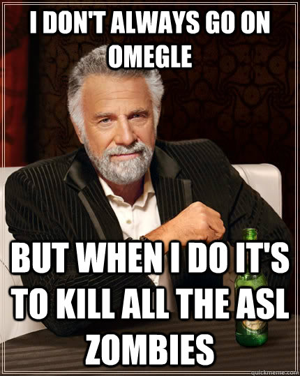 I don't always go on omegle But when I do it's to kill all the asl zombies  The Most Interesting Man In The World
