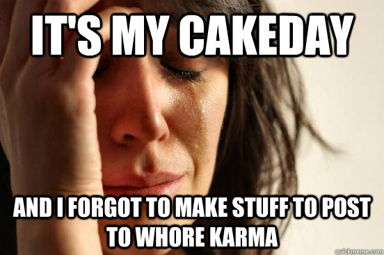It's my cakeday And I forgot to make stuff to post to whore karma  First World Problems