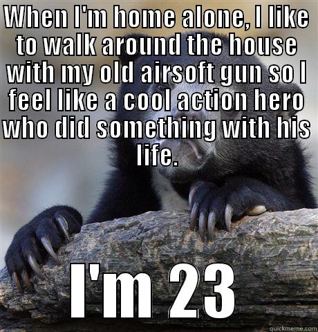 WHEN I'M HOME ALONE, I LIKE TO WALK AROUND THE HOUSE WITH MY OLD AIRSOFT GUN SO I FEEL LIKE A COOL ACTION HERO WHO DID SOMETHING WITH HIS LIFE. I'M 23 Confession Bear