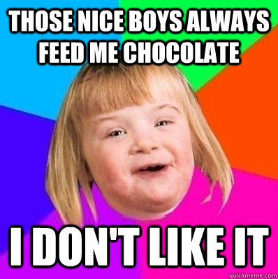 those nice boys always feed me chocolate i don't like it  