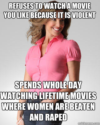 Refuses to watch a movie you like because it is violent Spends whole day watching Lifetime movies where women are beaten and raped  Oblivious Suburban Mom