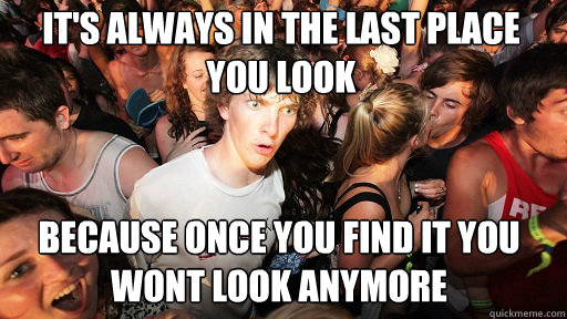 it's always in the last place you look because once you find it you wont look anymore  Sudden Clarity Clarence