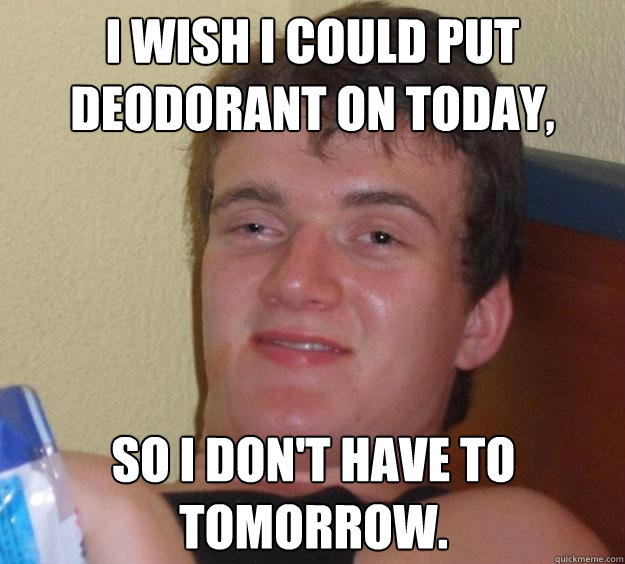 I wish I could put deodorant on today, so I don't have to tomorrow. - I wish I could put deodorant on today, so I don't have to tomorrow.  10 Guy