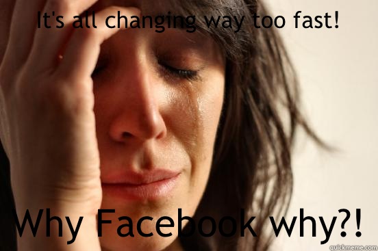 It's all changing way too fast! Why Facebook why?!  First World Problems