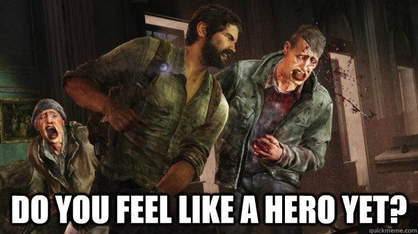  Do you feel like a hero yet?  Last of Us Messed Up