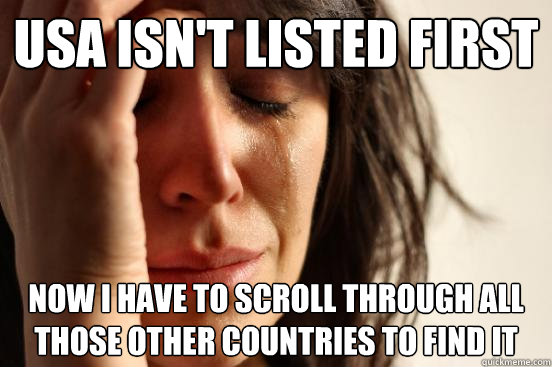USA isn't listed first Now i have to scroll through all those other countries to find it - USA isn't listed first Now i have to scroll through all those other countries to find it  First World Problems