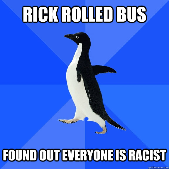 Rick Rolled Bus   found out everyone is racist  Socially Awkward Penguin