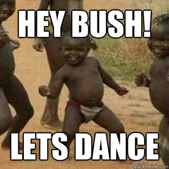 Hey Bush! Lets dance  Its friday niggas