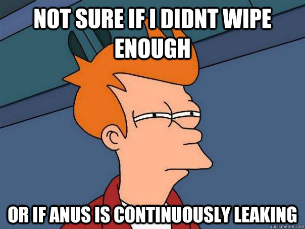 not sure if i didnt wipe enough or if anus is continuously leaking - not sure if i didnt wipe enough or if anus is continuously leaking  Futurama Fry