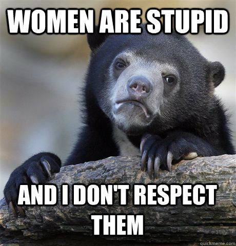 Women are stupid and I don't respect them - Women are stupid and I don't respect them  Confession Bear