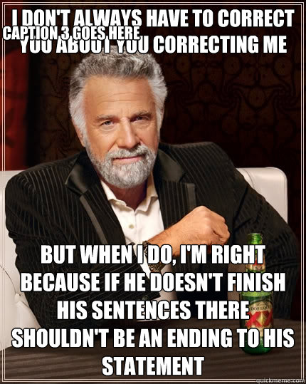 I don't always have to correct you about you correcting me  but when I do, I'm right because if he doesn't finish his sentences there shouldn't be an ending to his statement Caption 3 goes here  The Most Interesting Man In The World