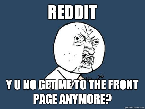 Reddit y u no get me to the front page anymore?  Y U No