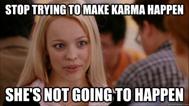 STOP TRYING TO MAKE Karma happen sHe'S NOT GOING TO HAPPEN  Stop trying to make happen Rachel McAdams