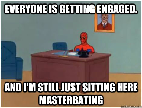 Everyone is getting engaged. AND I'M STILL JUST SITTING HERE MASTERBATING  spiderman office
