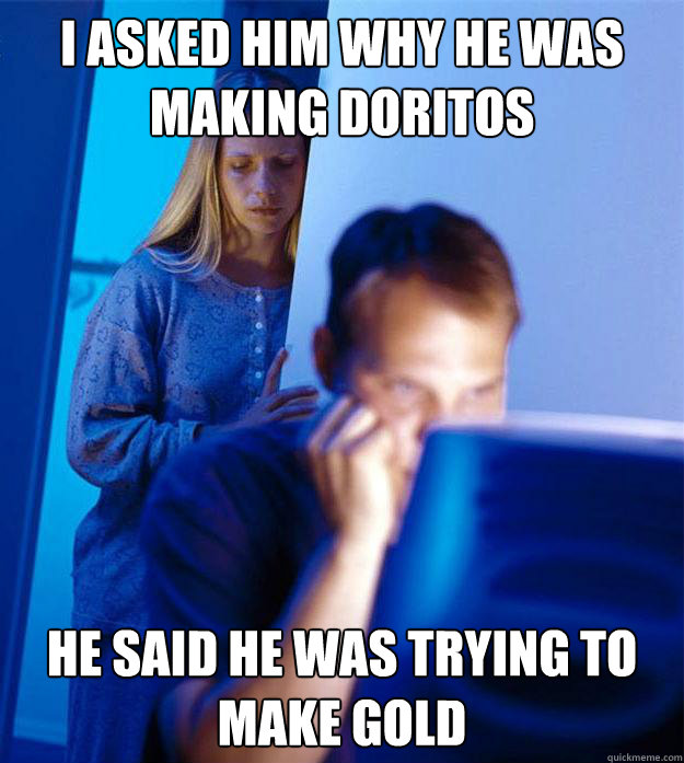I asked him why he was making Doritos he said he was trying to make gold  Redditors Wife