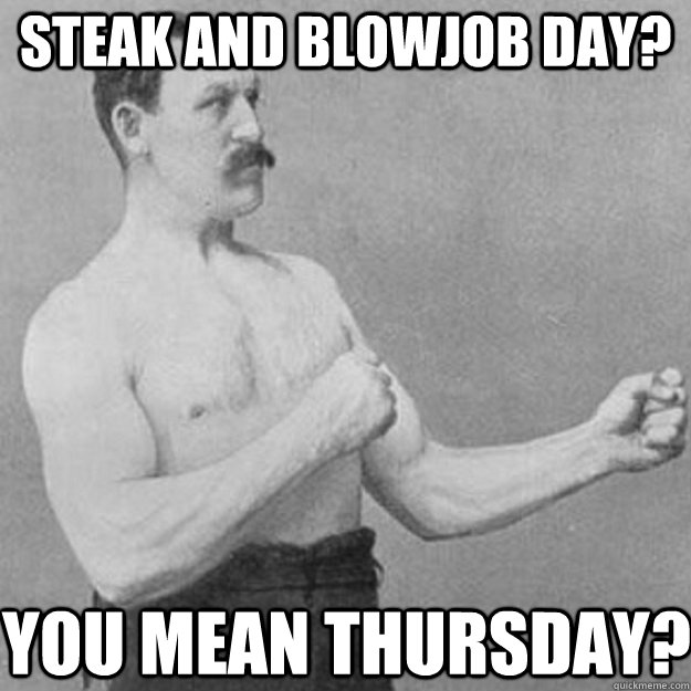 steak and blowjob day? you mean thursday?  overly manly man