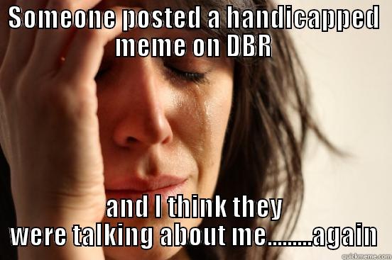 SOMEONE POSTED A HANDICAPPED MEME ON DBR AND I THINK THEY WERE TALKING ABOUT ME.........AGAIN First World Problems