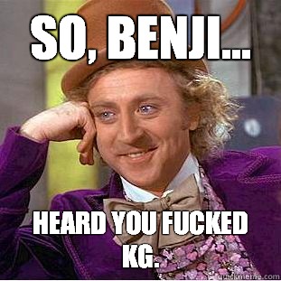 So, Benji... Heard you fucked KG.  Condescending Wonka