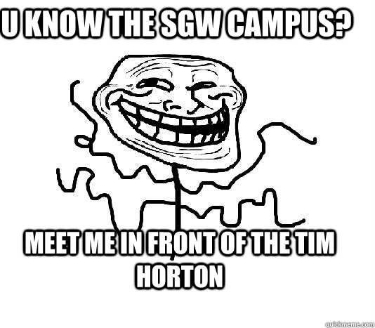 u know the SGW campus? meet me in front of the tim horton  