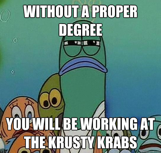 without a proper degree you will be working at the krusty krabs  Serious fish SpongeBob