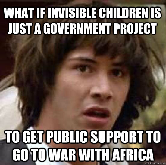 What if invisible children is just a government project to get public support to go to war with africa  conspiracy keanu