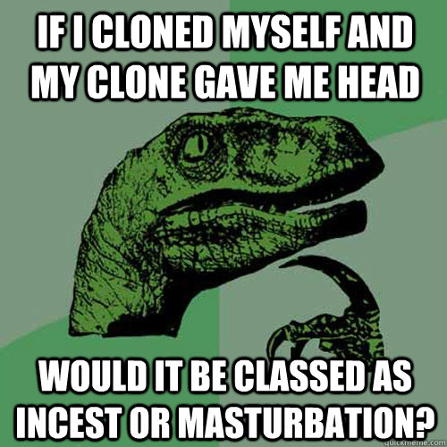 if I cloned myself and my clone gave me head Would it be classed as incest or masturbation?  Philosoraptor