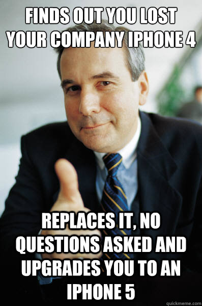 Finds out you lost your company Iphone 4  Replaces it, no questions asked and upgrades you to an Iphone 5  Good Guy Boss
