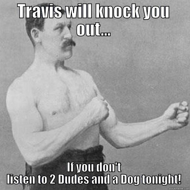 TRAVIS WILL KNOCK YOU OUT... IF YOU DON'T LISTEN TO 2 DUDES AND A DOG TONIGHT! overly manly man