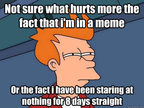 Not sure what hurts more the fact that i'm in a meme  Or the fact i have been staring at nothing for 8 days straight  Futurama Fry