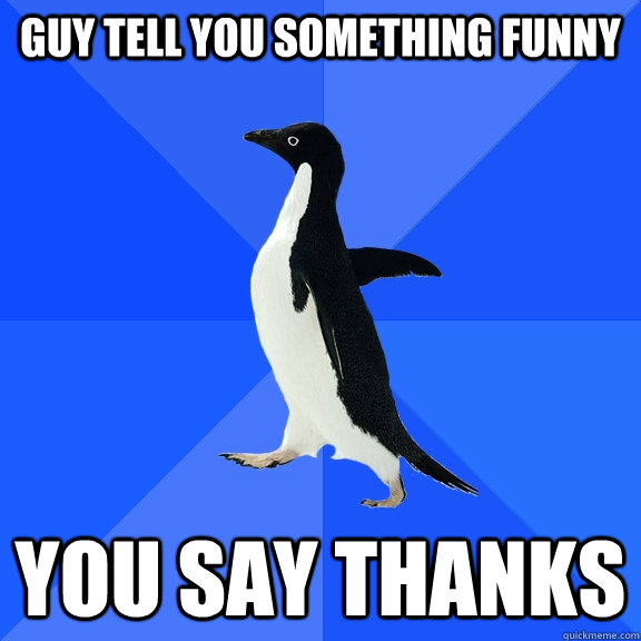 guy tell you something funny  you say thanks  Socially Awkward Penguin