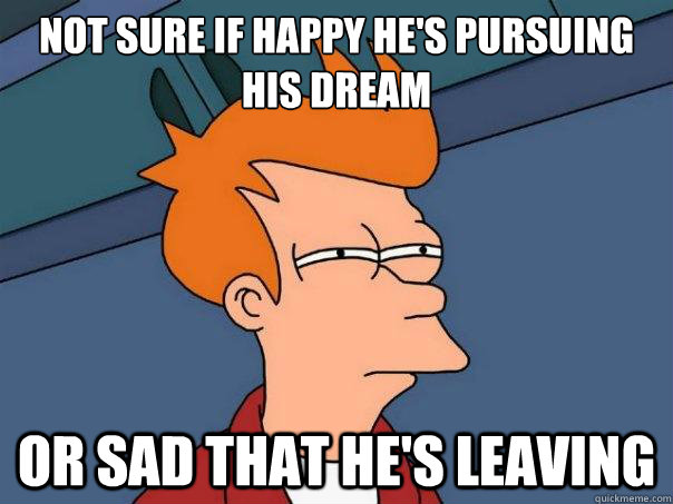 Not sure if happy he's pursuing his dream Or sad that he's leaving  Futurama Fry