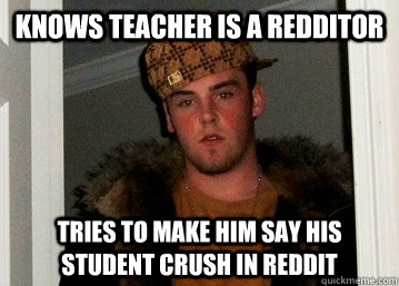 KNOWS TEACHER IS A REDDITOR TRIES TO MAKE HIM SAY HIS STUDENT CRUSH IN REDDIT - KNOWS TEACHER IS A REDDITOR TRIES TO MAKE HIM SAY HIS STUDENT CRUSH IN REDDIT  Scumbag Student