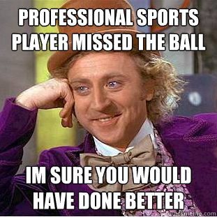 Professional sports player missed the ball im sure you would have done better  Creepy Wonka
