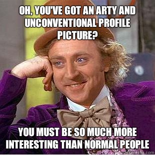 Oh, you've got an arty and unconventional profile picture? You must be so much more interesting than normal people  Condescending Wonka