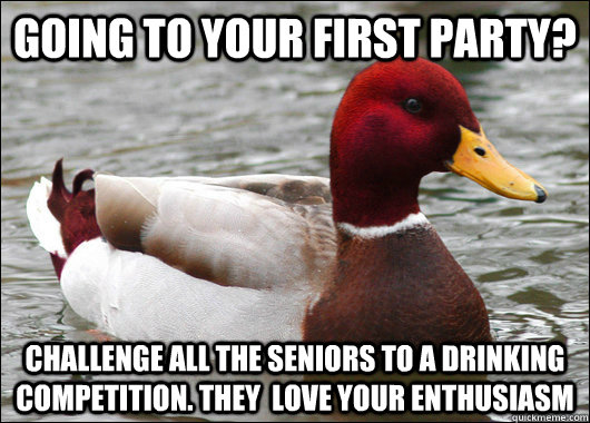 Going to your first party? Challenge all the seniors to a drinking competition. They  love your enthusiasm  Malicious Advice Mallard