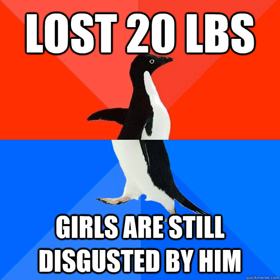 Lost 20 lbs Girls are still disgusted by him  Socially Awesome Awkward Penguin