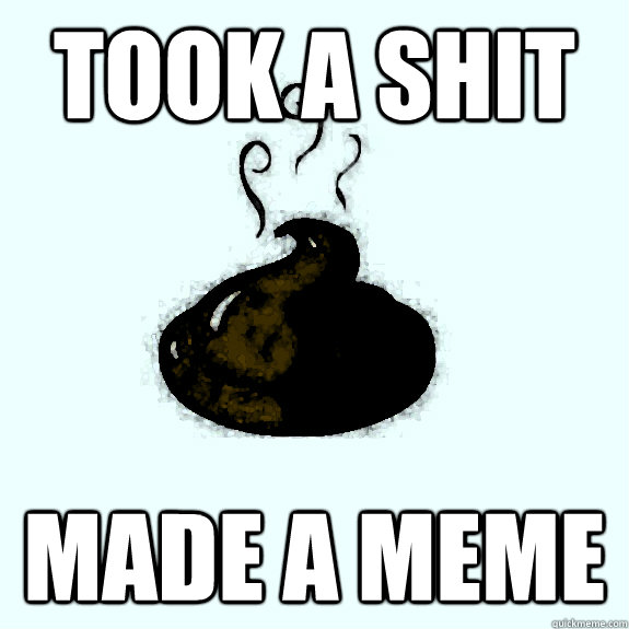 Took a shit made a meme - Took a shit made a meme  Pile of Shit