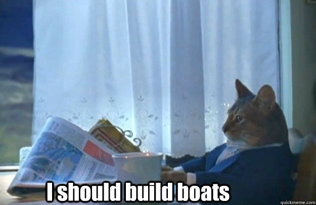 I should build boats  Sophisticated Cat is broke