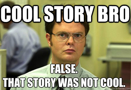 Cool story bro False.
that story was not cool.  Schrute