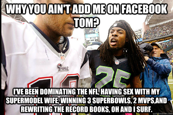 Why you ain't add me on Facebook tom? I've been dominating the nfl, having sex with my supermodel wife, winning 3 superbowls, 2 mvps,and rewriting the record books, oh and I surf. - Why you ain't add me on Facebook tom? I've been dominating the nfl, having sex with my supermodel wife, winning 3 superbowls, 2 mvps,and rewriting the record books, oh and I surf.  FACEBOOK STALKER