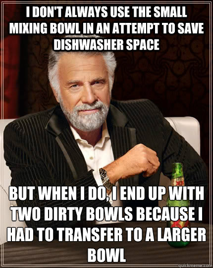 I don't always use the small mixing bowl in an attempt to save dishwasher space But when I do, I end up with two dirty bowls because I had to transfer to a larger bowl  The Most Interesting Man In The World