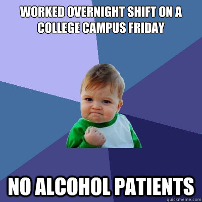 Worked overnight shift on a college campus friday No Alcohol Patients - Worked overnight shift on a college campus friday No Alcohol Patients  Success Kid