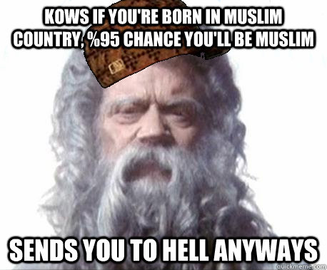 Kows if you're born in Muslim country, %95 chance you'll be Muslim Sends you to hell anyways  Scumbag God